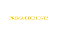 Casella di testo:  
 
 
PRIMA EDIZIONE!
